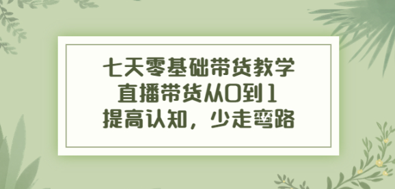 图片[1]-七天零基础带货课程：直播带货从0到1，少走弯路-资源汇